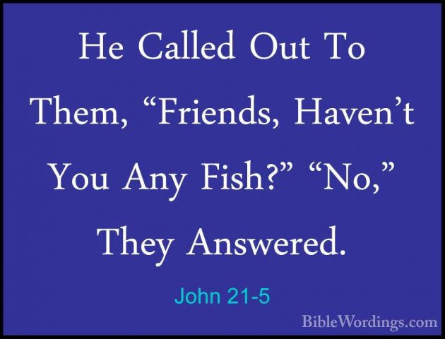 John 21-5 - He Called Out To Them, "Friends, Haven't You Any FishHe Called Out To Them, "Friends, Haven't You Any Fish?" "No," They Answered. 