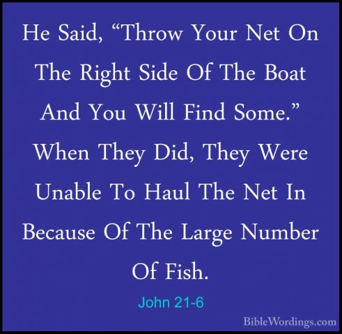 John 21-6 - He Said, "Throw Your Net On The Right Side Of The BoaHe Said, "Throw Your Net On The Right Side Of The Boat And You Will Find Some." When They Did, They Were Unable To Haul The Net In Because Of The Large Number Of Fish. 