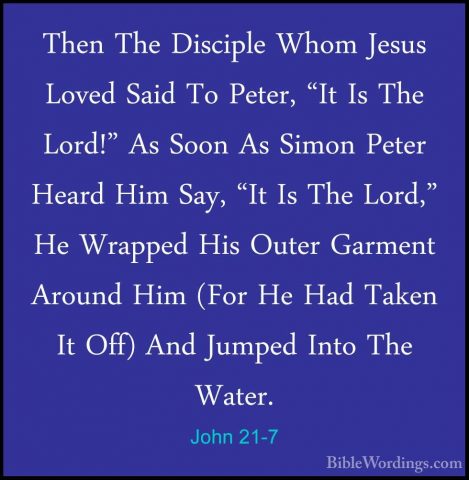 John 21-7 - Then The Disciple Whom Jesus Loved Said To Peter, "ItThen The Disciple Whom Jesus Loved Said To Peter, "It Is The Lord!" As Soon As Simon Peter Heard Him Say, "It Is The Lord," He Wrapped His Outer Garment Around Him (For He Had Taken It Off) And Jumped Into The Water. 