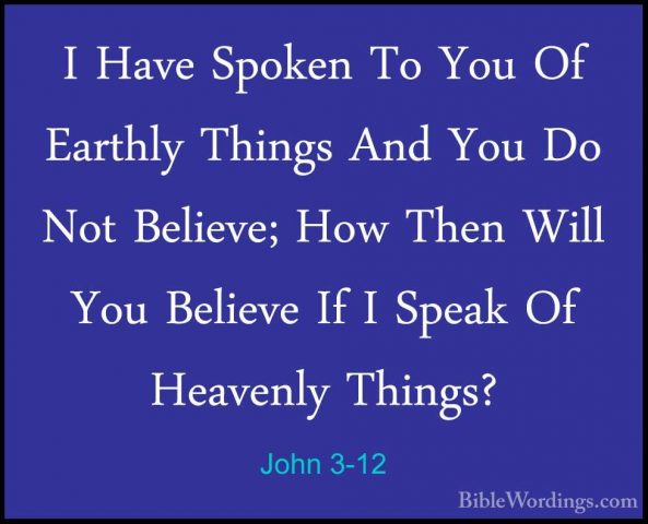 John 3-12 - I Have Spoken To You Of Earthly Things And You Do NotI Have Spoken To You Of Earthly Things And You Do Not Believe; How Then Will You Believe If I Speak Of Heavenly Things? 