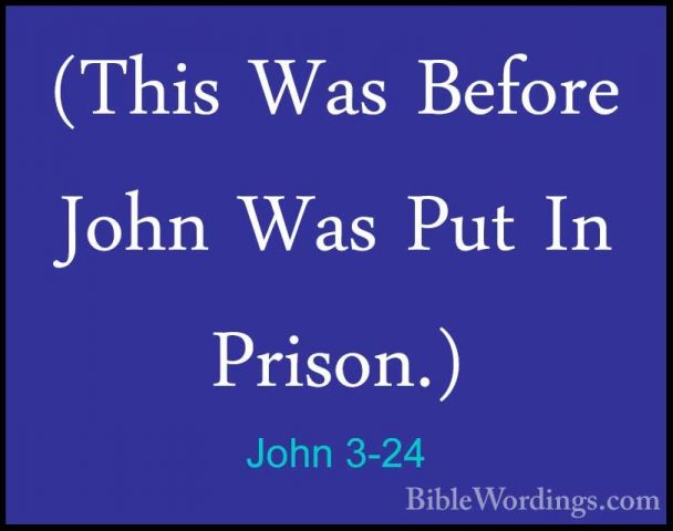 John 3-24 - (This Was Before John Was Put In Prison.)(This Was Before John Was Put In Prison.) 