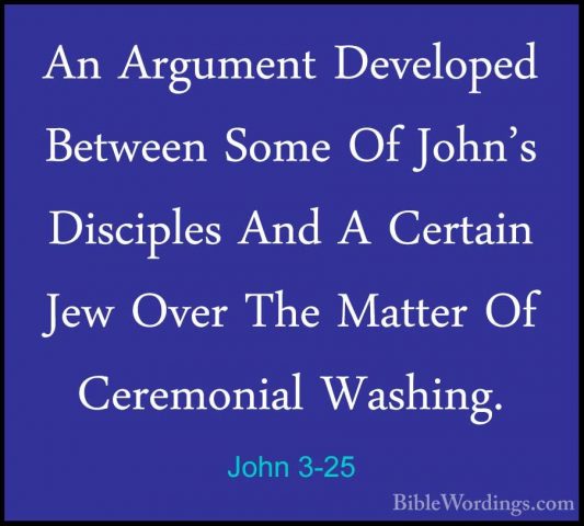 John 3-25 - An Argument Developed Between Some Of John's DiscipleAn Argument Developed Between Some Of John's Disciples And A Certain Jew Over The Matter Of Ceremonial Washing. 