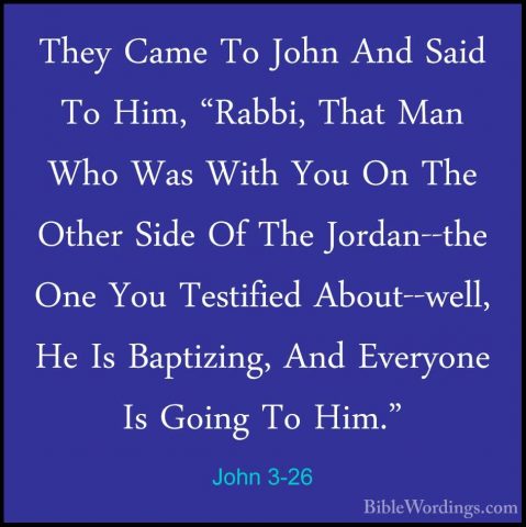 John 3-26 - They Came To John And Said To Him, "Rabbi, That Man WThey Came To John And Said To Him, "Rabbi, That Man Who Was With You On The Other Side Of The Jordan--the One You Testified About--well, He Is Baptizing, And Everyone Is Going To Him." 
