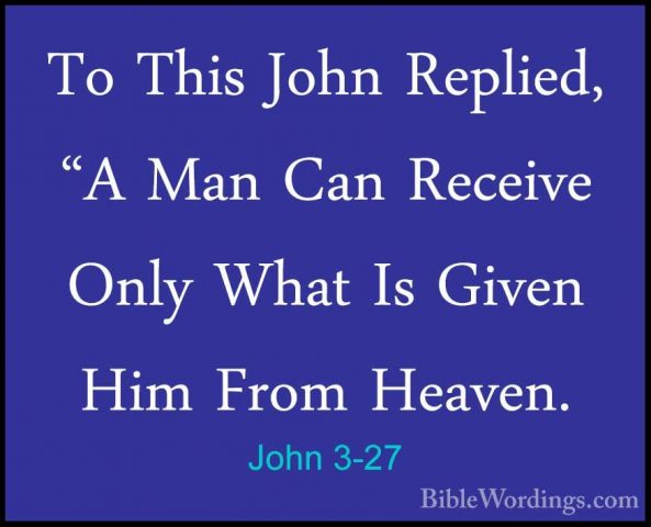 John 3-27 - To This John Replied, "A Man Can Receive Only What IsTo This John Replied, "A Man Can Receive Only What Is Given Him From Heaven. 