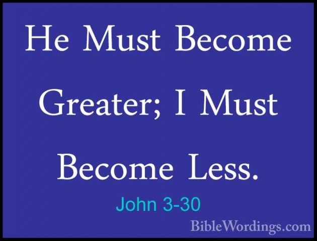 John 3-30 - He Must Become Greater; I Must Become Less.He Must Become Greater; I Must Become Less. 