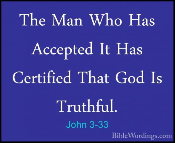 John 3-33 - The Man Who Has Accepted It Has Certified That God IsThe Man Who Has Accepted It Has Certified That God Is Truthful. 