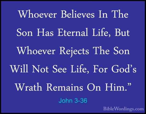 John 3-36 - Whoever Believes In The Son Has Eternal Life, But WhoWhoever Believes In The Son Has Eternal Life, But Whoever Rejects The Son Will Not See Life, For God's Wrath Remains On Him."
