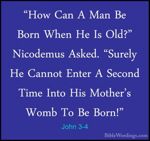 John 3-4 - "How Can A Man Be Born When He Is Old?" Nicodemus Aske"How Can A Man Be Born When He Is Old?" Nicodemus Asked. "Surely He Cannot Enter A Second Time Into His Mother's Womb To Be Born!" 