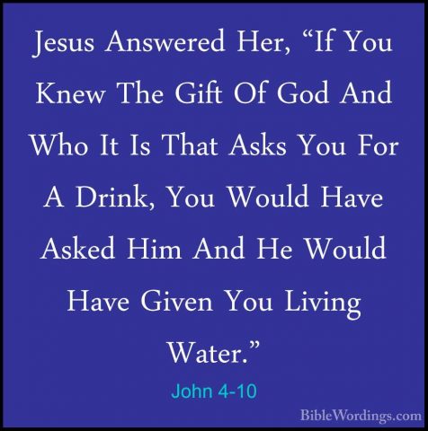 John 4-10 - Jesus Answered Her, "If You Knew The Gift Of God AndJesus Answered Her, "If You Knew The Gift Of God And Who It Is That Asks You For A Drink, You Would Have Asked Him And He Would Have Given You Living Water." 