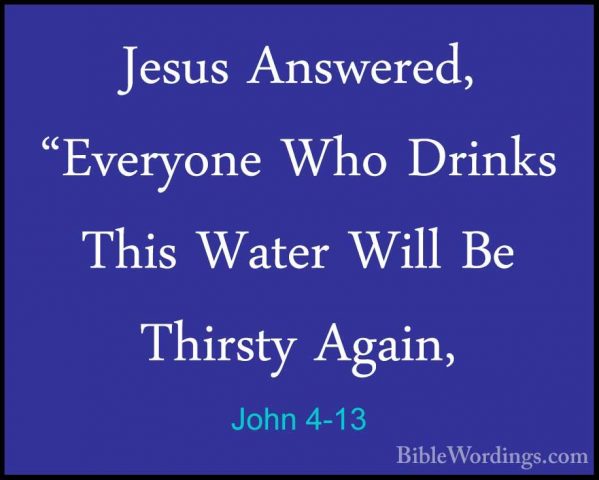John 4-13 - Jesus Answered, "Everyone Who Drinks This Water WillJesus Answered, "Everyone Who Drinks This Water Will Be Thirsty Again, 