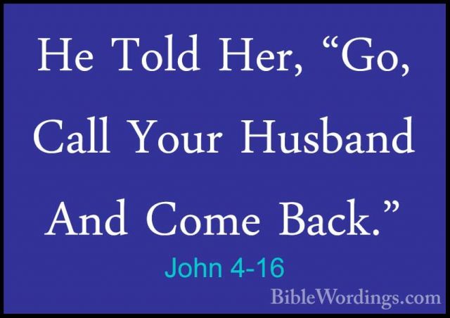 John 4-16 - He Told Her, "Go, Call Your Husband And Come Back."He Told Her, "Go, Call Your Husband And Come Back." 