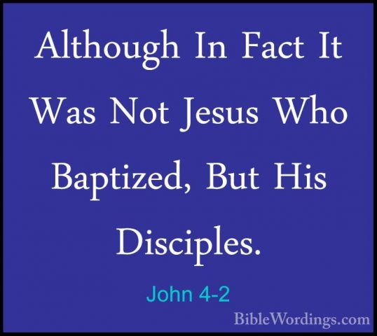 John 4-2 - Although In Fact It Was Not Jesus Who Baptized, But HiAlthough In Fact It Was Not Jesus Who Baptized, But His Disciples. 