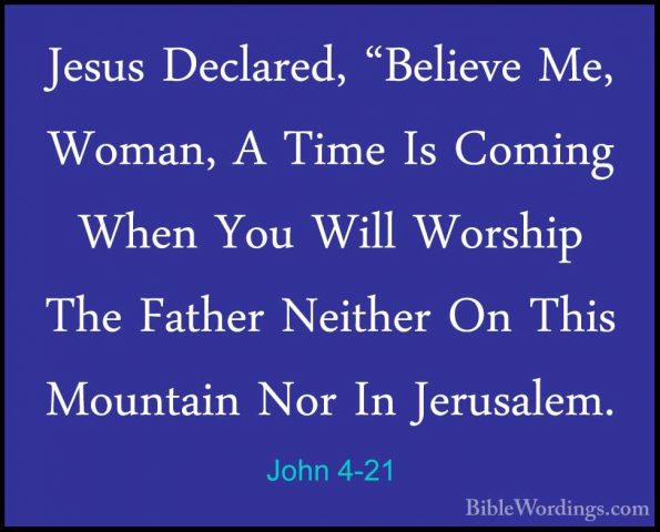 John 4-21 - Jesus Declared, "Believe Me, Woman, A Time Is ComingJesus Declared, "Believe Me, Woman, A Time Is Coming When You Will Worship The Father Neither On This Mountain Nor In Jerusalem. 