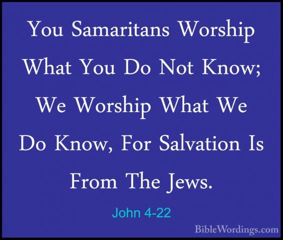 John 4-22 - You Samaritans Worship What You Do Not Know; We WorshYou Samaritans Worship What You Do Not Know; We Worship What We Do Know, For Salvation Is From The Jews. 