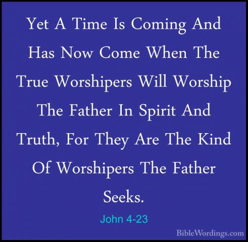 John 4-23 - Yet A Time Is Coming And Has Now Come When The True WYet A Time Is Coming And Has Now Come When The True Worshipers Will Worship The Father In Spirit And Truth, For They Are The Kind Of Worshipers The Father Seeks. 