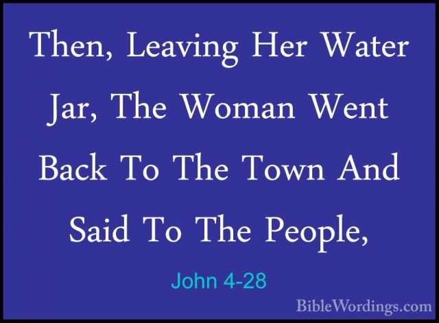 John 4-28 - Then, Leaving Her Water Jar, The Woman Went Back To TThen, Leaving Her Water Jar, The Woman Went Back To The Town And Said To The People, 