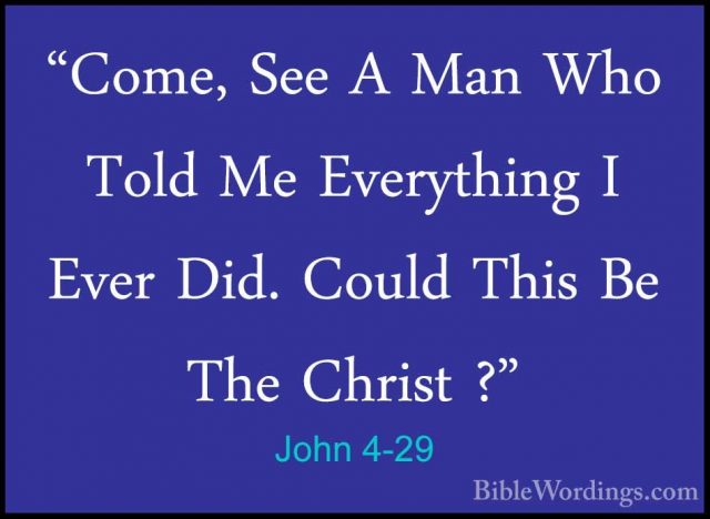 John 4-29 - "Come, See A Man Who Told Me Everything I Ever Did. C"Come, See A Man Who Told Me Everything I Ever Did. Could This Be The Christ ?" 
