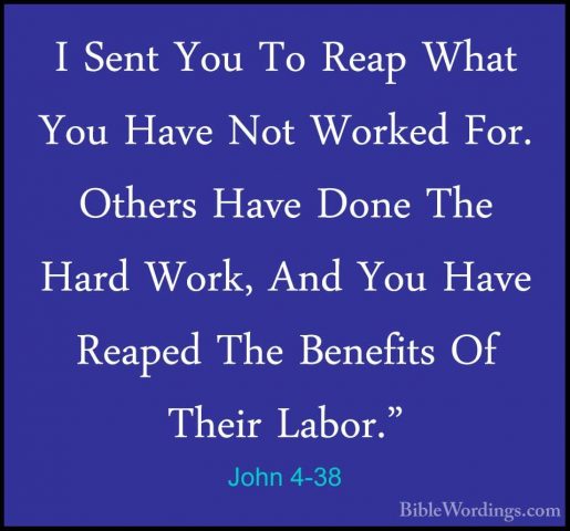 John 4-38 - I Sent You To Reap What You Have Not Worked For. OtheI Sent You To Reap What You Have Not Worked For. Others Have Done The Hard Work, And You Have Reaped The Benefits Of Their Labor." 