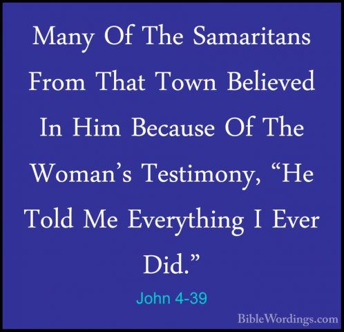 John 4-39 - Many Of The Samaritans From That Town Believed In HimMany Of The Samaritans From That Town Believed In Him Because Of The Woman's Testimony, "He Told Me Everything I Ever Did." 