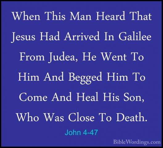 John 4-47 - When This Man Heard That Jesus Had Arrived In GalileeWhen This Man Heard That Jesus Had Arrived In Galilee From Judea, He Went To Him And Begged Him To Come And Heal His Son, Who Was Close To Death. 