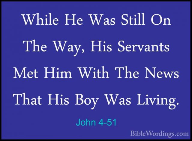 John 4-51 - While He Was Still On The Way, His Servants Met Him WWhile He Was Still On The Way, His Servants Met Him With The News That His Boy Was Living. 