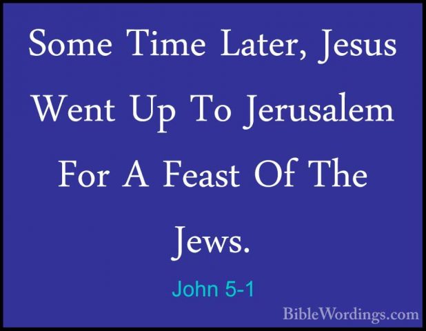 John 5-1 - Some Time Later, Jesus Went Up To Jerusalem For A FeasSome Time Later, Jesus Went Up To Jerusalem For A Feast Of The Jews. 