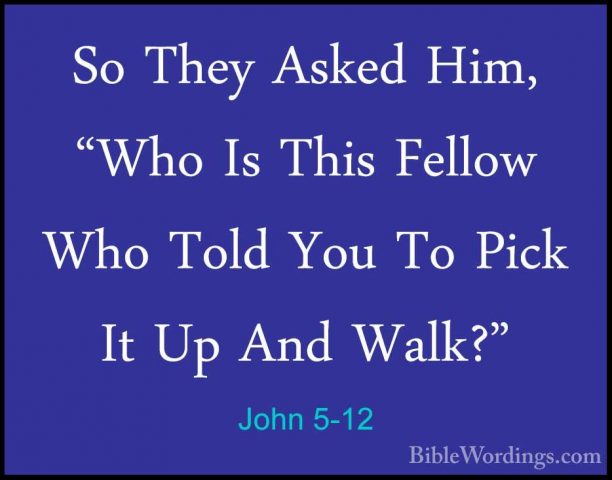 John 5-12 - So They Asked Him, "Who Is This Fellow Who Told You TSo They Asked Him, "Who Is This Fellow Who Told You To Pick It Up And Walk?" 