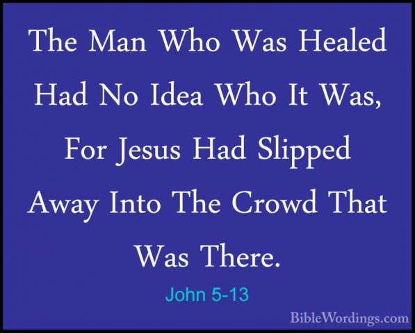John 5-13 - The Man Who Was Healed Had No Idea Who It Was, For JeThe Man Who Was Healed Had No Idea Who It Was, For Jesus Had Slipped Away Into The Crowd That Was There. 