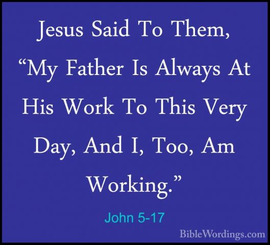 John 5-17 - Jesus Said To Them, "My Father Is Always At His WorkJesus Said To Them, "My Father Is Always At His Work To This Very Day, And I, Too, Am Working." 