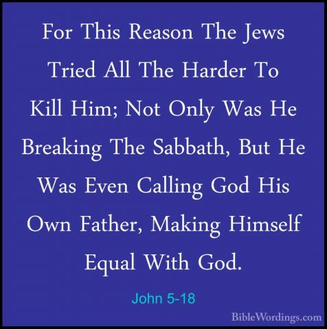 John 5-18 - For This Reason The Jews Tried All The Harder To KillFor This Reason The Jews Tried All The Harder To Kill Him; Not Only Was He Breaking The Sabbath, But He Was Even Calling God His Own Father, Making Himself Equal With God. 