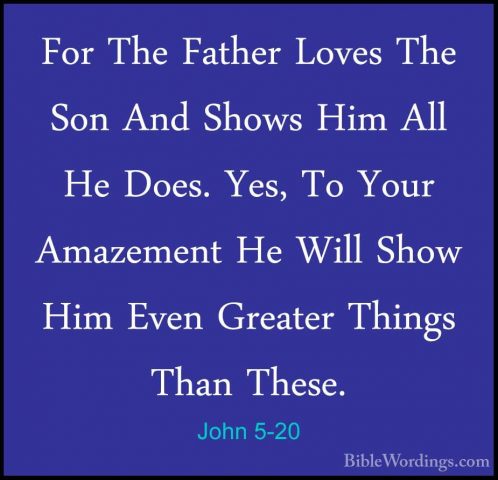 John 5-20 - For The Father Loves The Son And Shows Him All He DoeFor The Father Loves The Son And Shows Him All He Does. Yes, To Your Amazement He Will Show Him Even Greater Things Than These. 