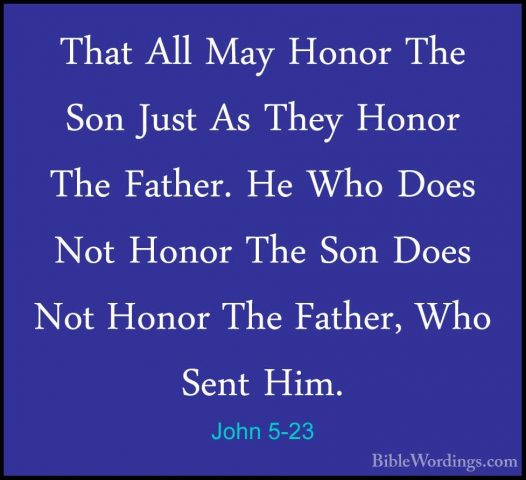 John 5-23 - That All May Honor The Son Just As They Honor The FatThat All May Honor The Son Just As They Honor The Father. He Who Does Not Honor The Son Does Not Honor The Father, Who Sent Him. 
