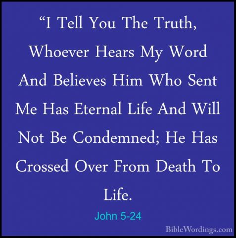 John 5-24 - "I Tell You The Truth, Whoever Hears My Word And Beli"I Tell You The Truth, Whoever Hears My Word And Believes Him Who Sent Me Has Eternal Life And Will Not Be Condemned; He Has Crossed Over From Death To Life. 