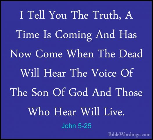 John 5-25 - I Tell You The Truth, A Time Is Coming And Has Now CoI Tell You The Truth, A Time Is Coming And Has Now Come When The Dead Will Hear The Voice Of The Son Of God And Those Who Hear Will Live. 