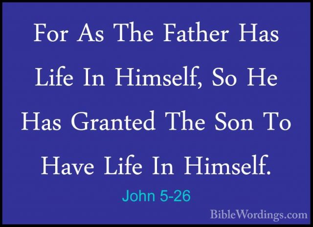 John 5-26 - For As The Father Has Life In Himself, So He Has GranFor As The Father Has Life In Himself, So He Has Granted The Son To Have Life In Himself. 