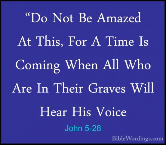 John 5-28 - "Do Not Be Amazed At This, For A Time Is Coming When"Do Not Be Amazed At This, For A Time Is Coming When All Who Are In Their Graves Will Hear His Voice 