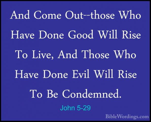 John 5-29 - And Come Out--those Who Have Done Good Will Rise To LAnd Come Out--those Who Have Done Good Will Rise To Live, And Those Who Have Done Evil Will Rise To Be Condemned. 