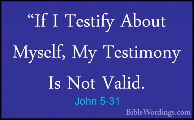 John 5-31 - "If I Testify About Myself, My Testimony Is Not Valid"If I Testify About Myself, My Testimony Is Not Valid. 