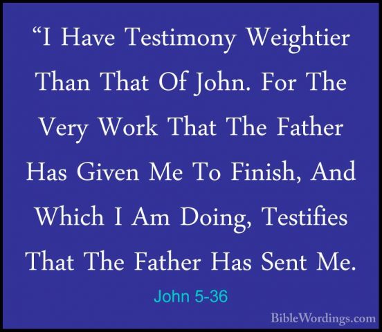 John 5-36 - "I Have Testimony Weightier Than That Of John. For Th"I Have Testimony Weightier Than That Of John. For The Very Work That The Father Has Given Me To Finish, And Which I Am Doing, Testifies That The Father Has Sent Me. 