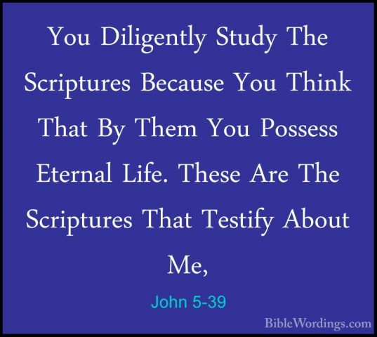 John 5-39 - You Diligently Study The Scriptures Because You ThinkYou Diligently Study The Scriptures Because You Think That By Them You Possess Eternal Life. These Are The Scriptures That Testify About Me, 