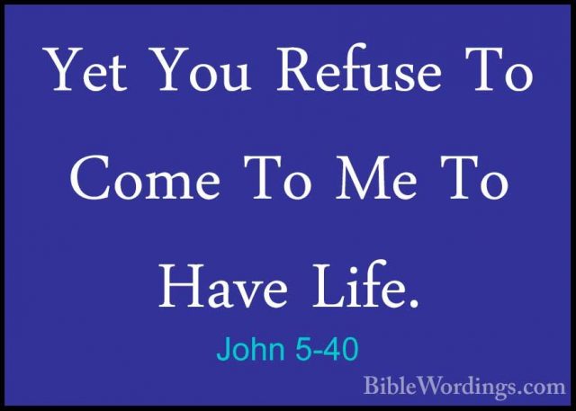 John 5-40 - Yet You Refuse To Come To Me To Have Life.Yet You Refuse To Come To Me To Have Life. 