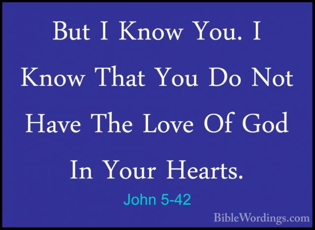 John 5-42 - But I Know You. I Know That You Do Not Have The LoveBut I Know You. I Know That You Do Not Have The Love Of God In Your Hearts. 