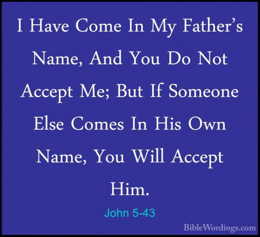 John 5-43 - I Have Come In My Father's Name, And You Do Not AccepI Have Come In My Father's Name, And You Do Not Accept Me; But If Someone Else Comes In His Own Name, You Will Accept Him. 