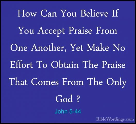 John 5-44 - How Can You Believe If You Accept Praise From One AnoHow Can You Believe If You Accept Praise From One Another, Yet Make No Effort To Obtain The Praise That Comes From The Only God ? 