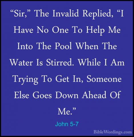 John 5-7 - "Sir," The Invalid Replied, "I Have No One To Help Me"Sir," The Invalid Replied, "I Have No One To Help Me Into The Pool When The Water Is Stirred. While I Am Trying To Get In, Someone Else Goes Down Ahead Of Me." 
