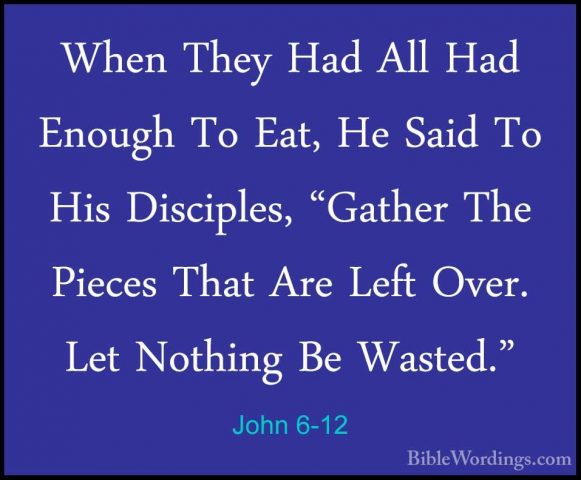 John 6-12 - When They Had All Had Enough To Eat, He Said To His DWhen They Had All Had Enough To Eat, He Said To His Disciples, "Gather The Pieces That Are Left Over. Let Nothing Be Wasted." 