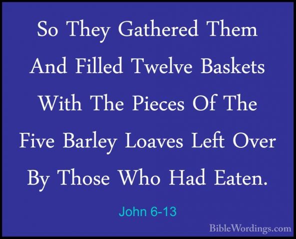 John 6-13 - So They Gathered Them And Filled Twelve Baskets WithSo They Gathered Them And Filled Twelve Baskets With The Pieces Of The Five Barley Loaves Left Over By Those Who Had Eaten. 
