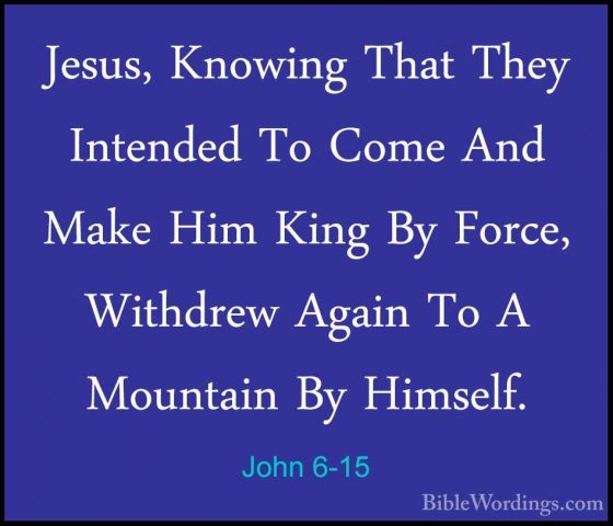 John 6-15 - Jesus, Knowing That They Intended To Come And Make HiJesus, Knowing That They Intended To Come And Make Him King By Force, Withdrew Again To A Mountain By Himself. 