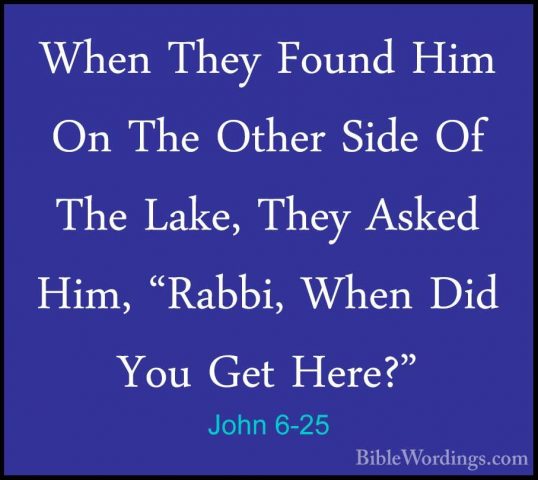 John 6-25 - When They Found Him On The Other Side Of The Lake, ThWhen They Found Him On The Other Side Of The Lake, They Asked Him, "Rabbi, When Did You Get Here?" 