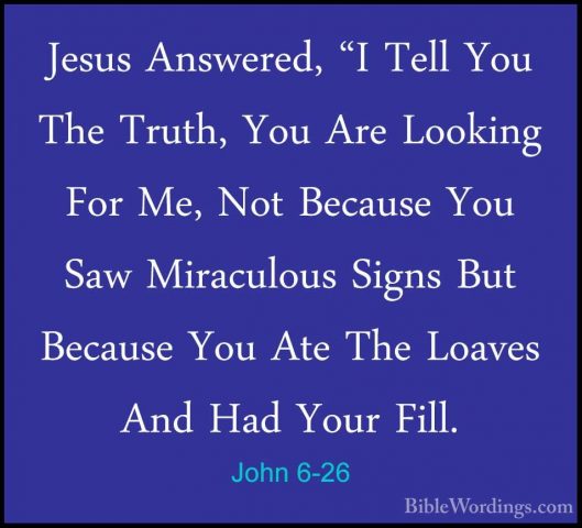 John 6-26 - Jesus Answered, "I Tell You The Truth, You Are LookinJesus Answered, "I Tell You The Truth, You Are Looking For Me, Not Because You Saw Miraculous Signs But Because You Ate The Loaves And Had Your Fill. 